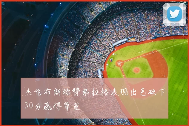杰伦布朗称赞弗拉格表现出色砍下30分赢得尊重
