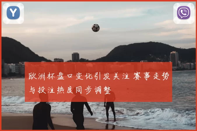 欧洲杯盘口变化引发关注 赛事走势与投注热度同步调整