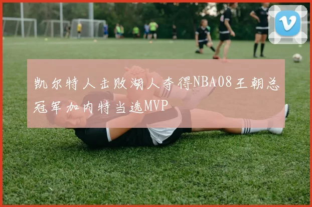凯尔特人击败湖人夺得NBA08王朝总冠军加内特当选MVP