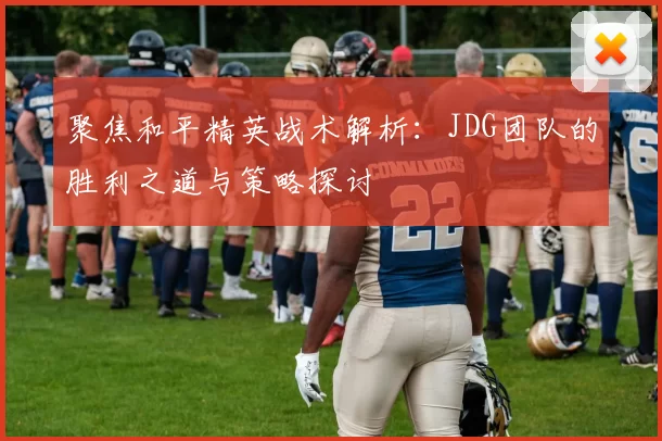 聚焦和平精英战术解析:JDG团队的胜利之道与策略探讨