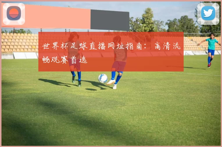 世界杯足球直播网址指南:高清流畅观赛首选