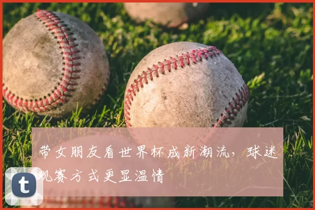 带女朋友看世界杯成新潮流，球迷观赛方式更显温情