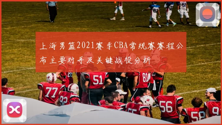 上海男篮2021赛季CBA常规赛赛程公布主要对手及关键战役分析