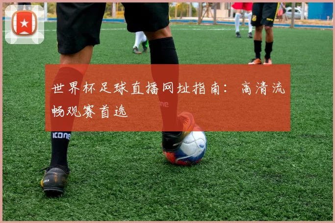 世界杯足球直播网址指南:高清流畅观赛首选