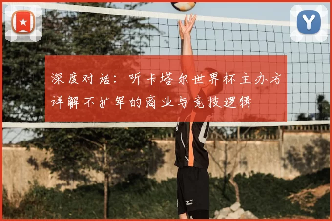 深度对话：听卡塔尔世界杯主办方详解不扩军的商业与竞技逻辑