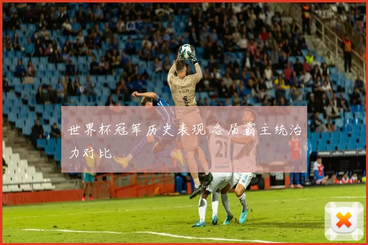 世界杯冠军历史表现 各届霸主统治力对比