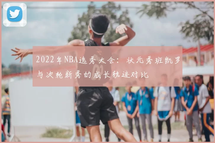 2022年NBA选秀大会:状元秀班凯罗与次轮新秀的成长轨迹对比
