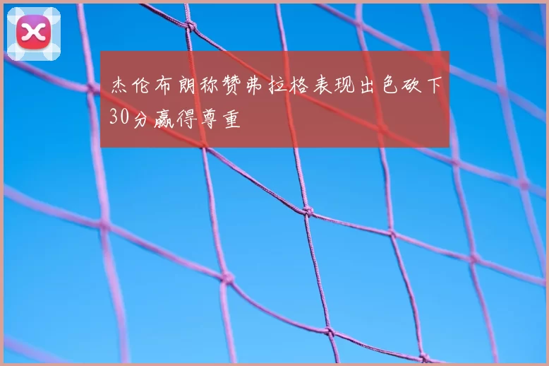 杰伦布朗称赞弗拉格表现出色砍下30分赢得尊重