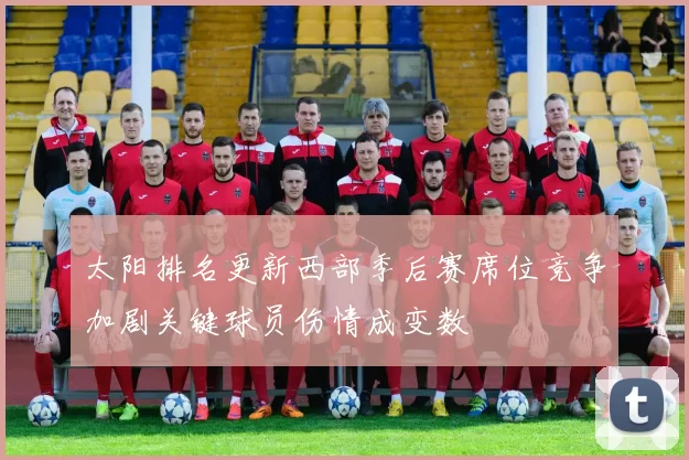 太阳排名更新西部季后赛席位竞争加剧关键球员伤情成变数