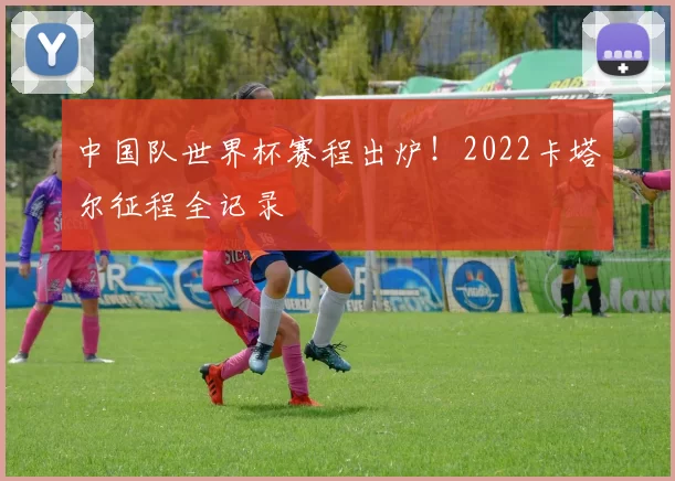 中国队世界杯赛程出炉!2022卡塔尔征程全记录