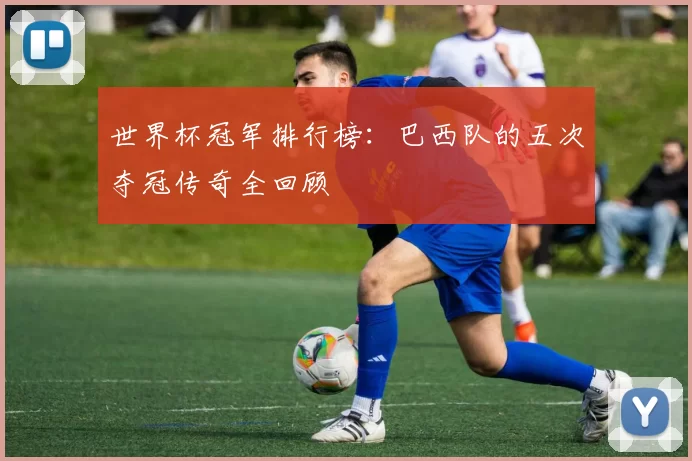 世界杯冠军排行榜：巴西队的五次夺冠传奇全回顾