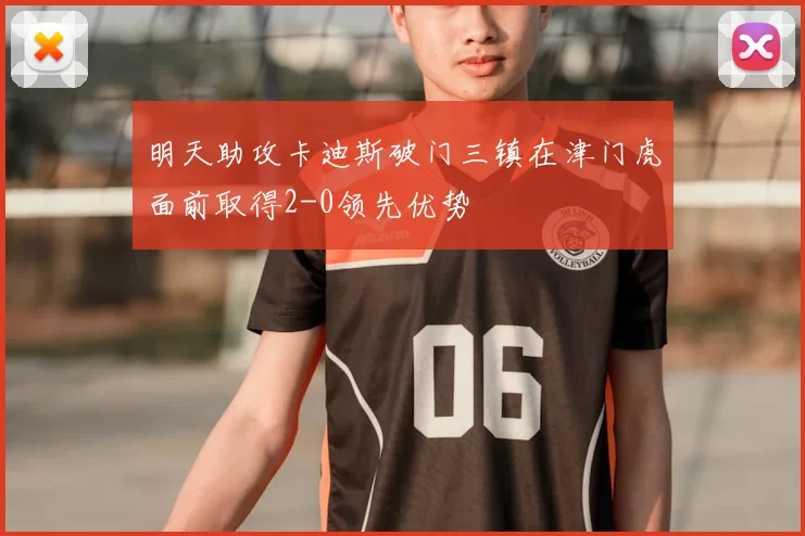 明天助攻卡迪斯破门三镇在津门虎面前取得2-0领先优势