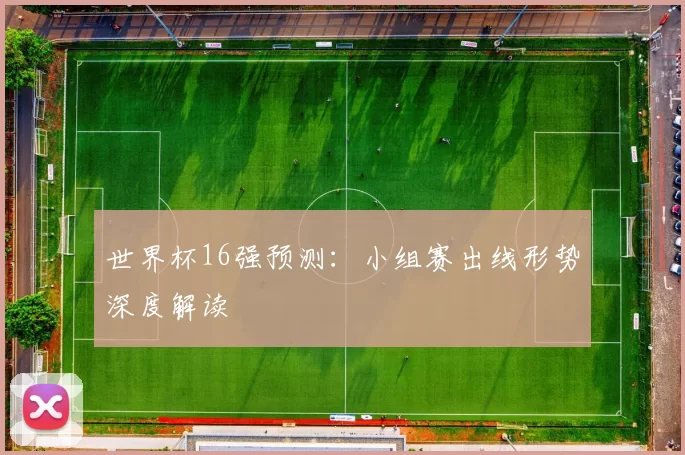 世界杯16强预测：小组赛出线形势深度解读