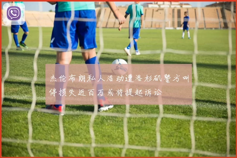 杰伦布朗私人活动遭洛杉矶警方叫停损失近百万或将提起诉讼