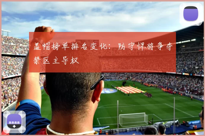 盖帽榜单排名变化：防守悍将争夺禁区主导权