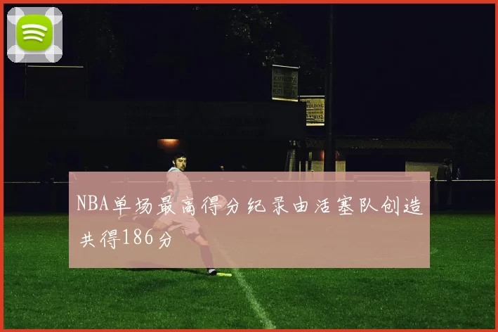 NBA单场最高得分纪录由活塞队创造共得186分