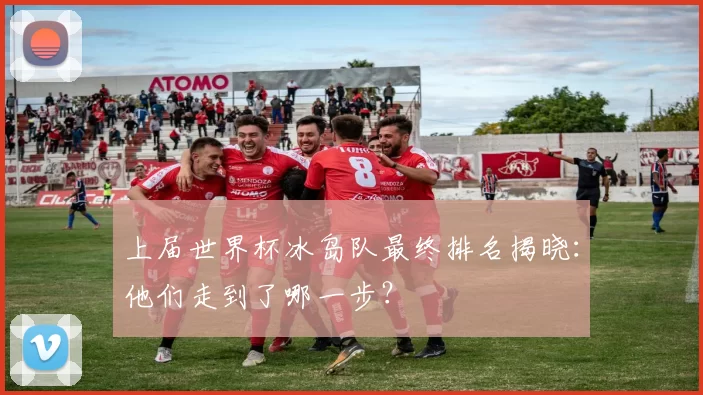 上届世界杯冰岛队最终排名揭晓:他们走到了哪一步?