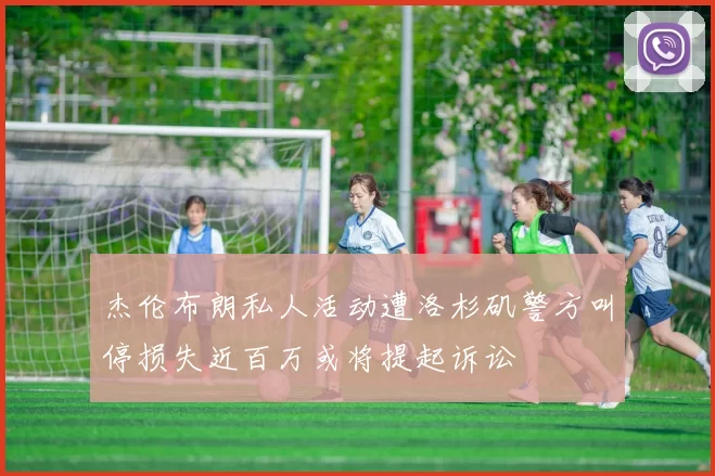 杰伦布朗私人活动遭洛杉矶警方叫停损失近百万或将提起诉讼