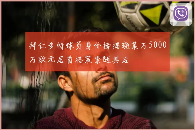 拜仁多特球员身价榜揭晓莱万5000万欧元居首格策紧随其后