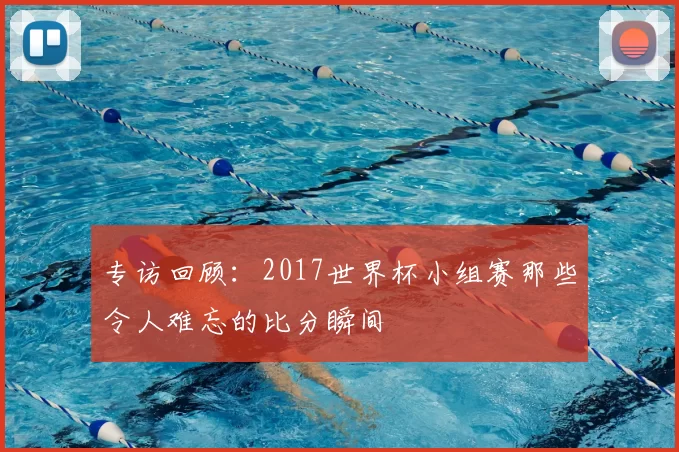 专访回顾:2017世界杯小组赛那些令人难忘的比分瞬间