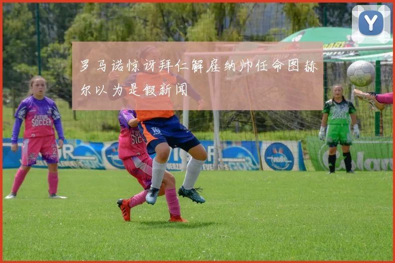 罗马诺惊讶拜仁解雇纳帅任命图赫尔以为是假新闻