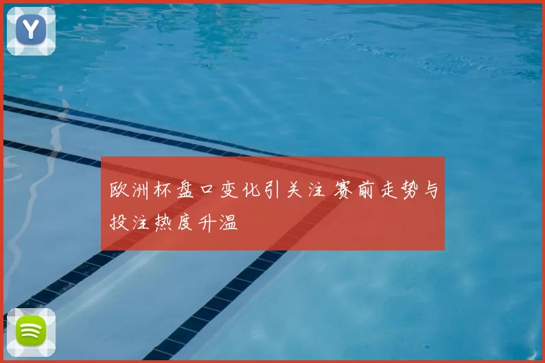 欧洲杯盘口变化引关注 赛前走势与投注热度升温