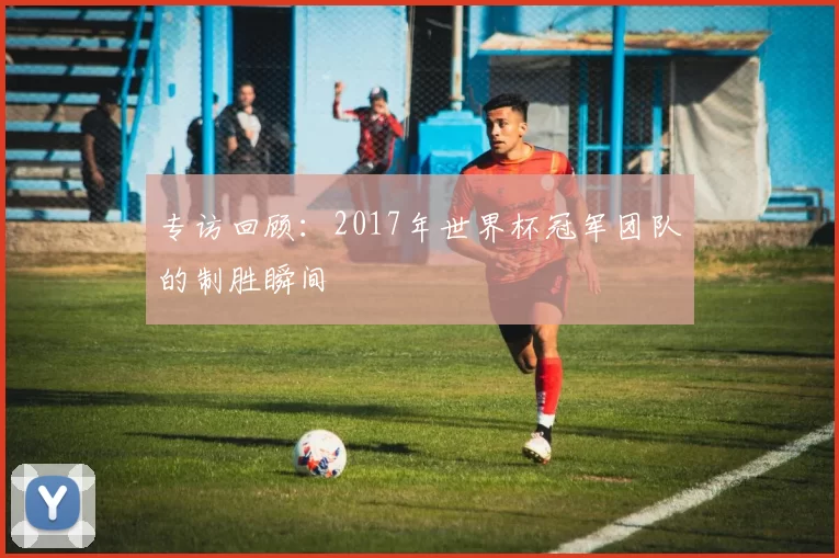 专访回顾:2017年世界杯冠军团队的制胜瞬间
