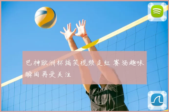 巴神欧洲杯搞笑视频走红 赛场趣味瞬间再受关注