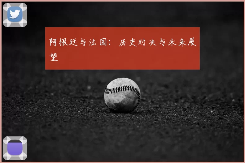 阿根廷与法国：历史对决与未来展望